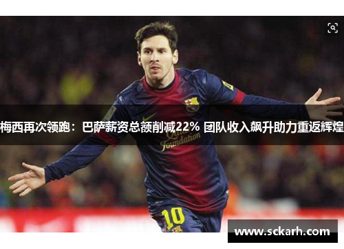 梅西再次领跑：巴萨薪资总额削减22% 团队收入飙升助力重返辉煌