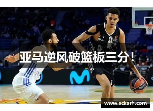 亚马逆风破篮板三分！
